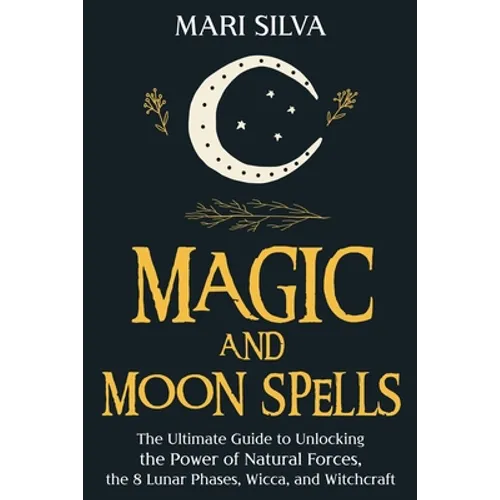 Magic and Moon Spells: The Ultimate Guide to Unlocking the Power of Natural Forces