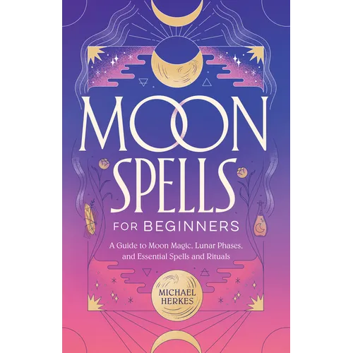 Moon Spells for Beginners: A Guide to Moon Magic, Lunar Phases, and Essential Spells & Rituals -